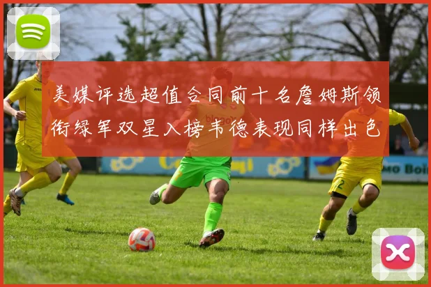 美媒评选超值合同前十名詹姆斯领衔绿军双星入榜韦德表现同样出色