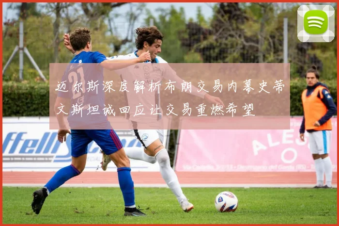 迈尔斯深度解析布朗交易内幕史蒂文斯坦诚回应让交易重燃希望