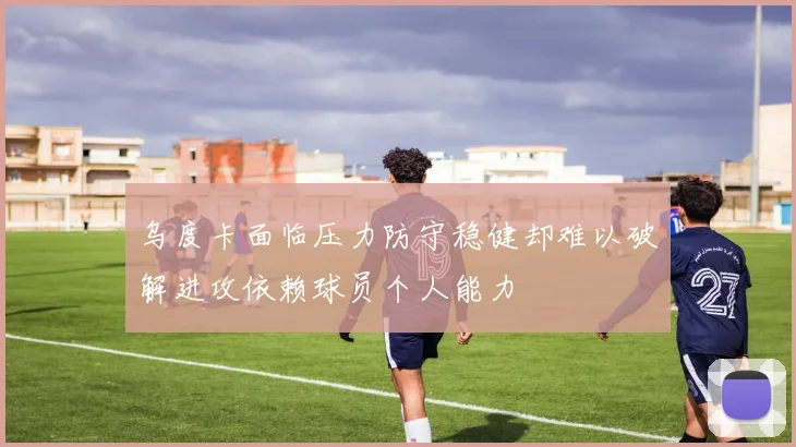 乌度卡面临压力防守稳健却难以破解进攻依赖球员个人能力